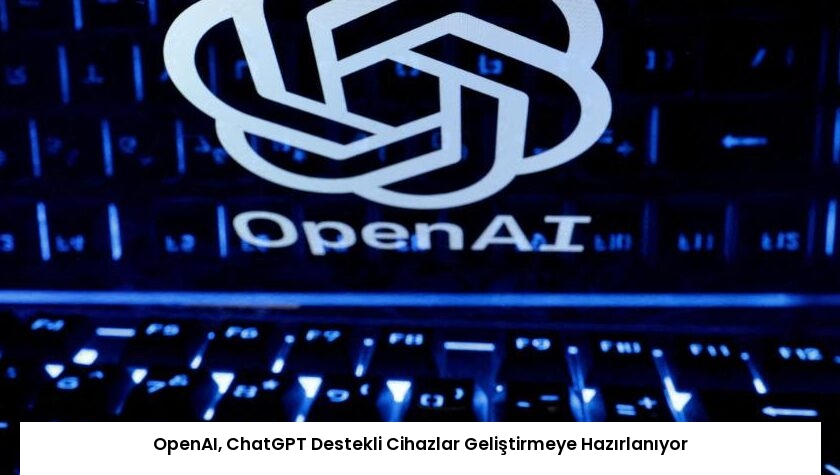 OpenAI, ChatGPT Destekli Cihazlar Geliştirmeye Hazırlanıyor