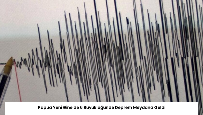 Papua Yeni Gine’de 6 Büyüklüğünde Deprem Meydana Geldi