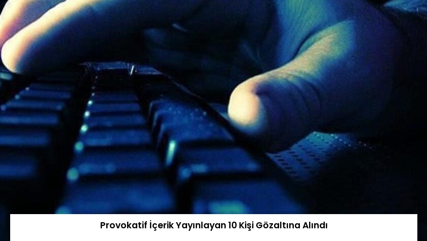 Provokatif İçerik Yayınlayan 10 Kişi Gözaltına Alındı