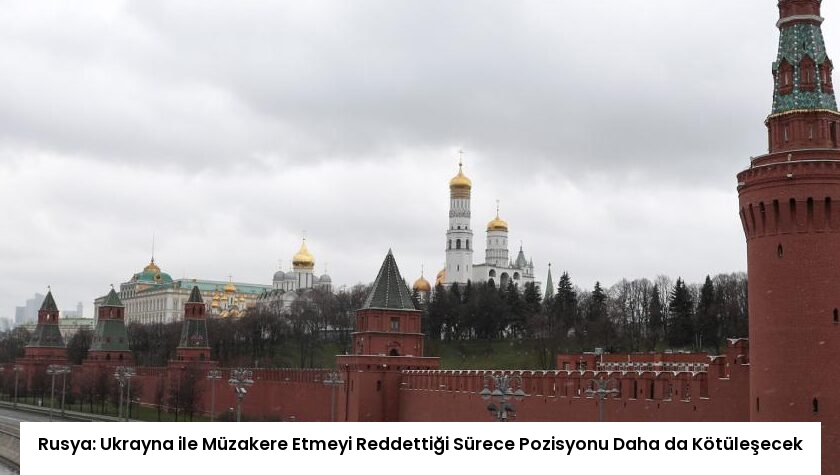 Rusya: Ukrayna ile Müzakere Etmeyi Reddettiği Sürece Pozisyonu Daha da Kötüleşecek