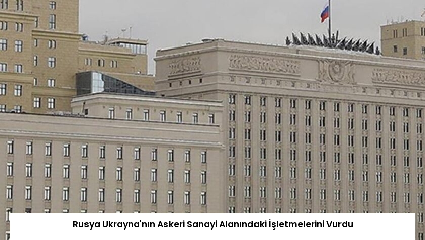 Rusya Ukrayna’nın Askeri Sanayi Alanındaki İşletmelerini Vurdu
