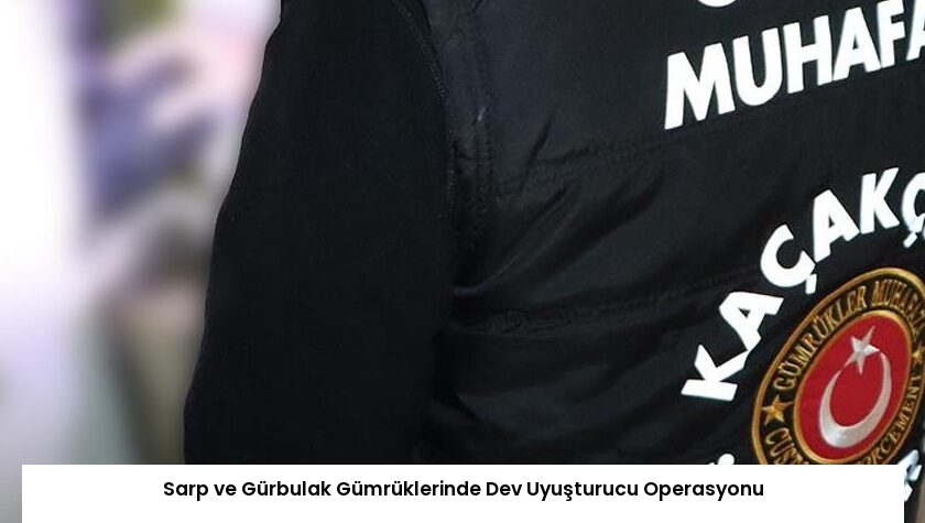 Sarp ve Gürbulak Gümrüklerinde Dev Uyuşturucu Operasyonu