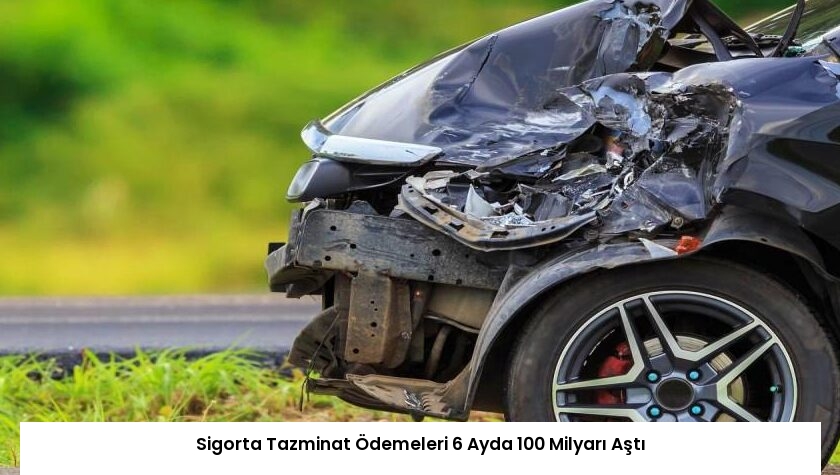 Sigorta Tazminat Ödemeleri 6 Ayda 100 Milyarı Aştı