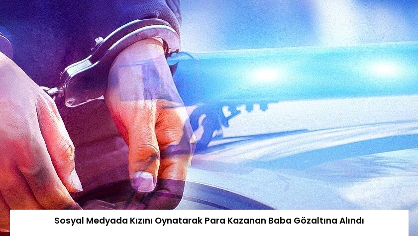 Sosyal Medyada Kızını Oynatarak Para Kazanan Baba Gözaltına Alındı