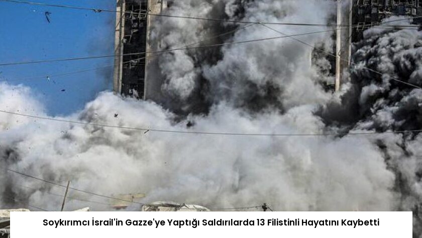 Soykırımcı İsrail’in Gazze’ye Yaptığı Saldırılarda 13 Filistinli Hayatını Kaybetti