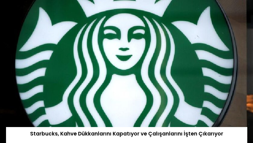 Starbucks, Kahve Dükkanlarını Kapatıyor ve Çalışanlarını İşten Çıkarıyor