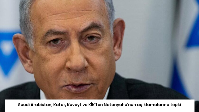 Suudi Arabistan, Katar, Kuveyt ve KİK’ten Netanyahu’nun açıklamalarına tepki