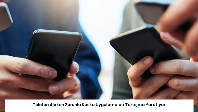 Telefon Alırken Zorunlu Kasko Uygulamaları Tartışma Yaratıyor