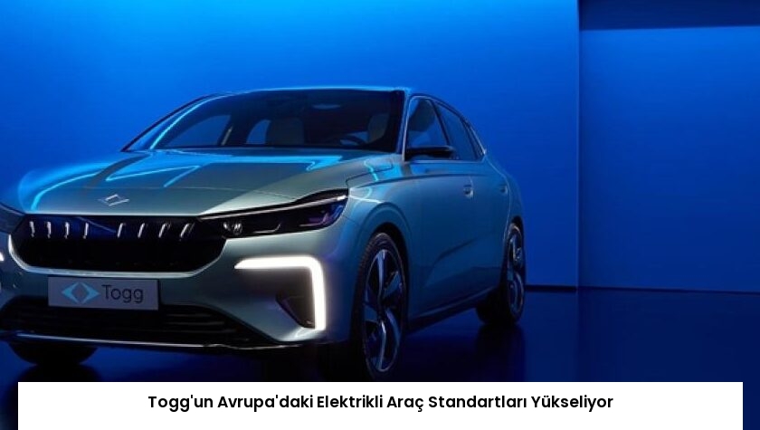 Togg’un Avrupa’daki Elektrikli Araç Standartları Yükseliyor