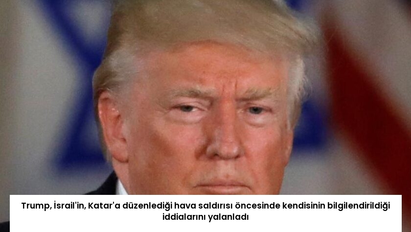 Trump, İsrail’in, Katar’a düzenlediği hava saldırısı öncesinde kendisinin bilgilendirildiği iddialarını yalanladı