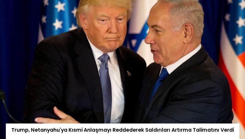 Trump, Netanyahu’ya Kısmi Anlaşmayı Reddederek Saldırıları Artırma Talimatını Verdi