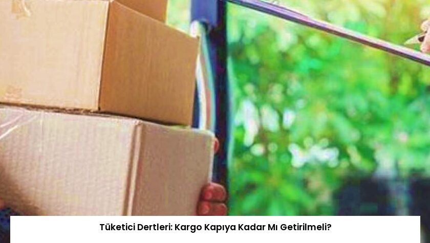 Tüketici Dertleri: Kargo Kapıya Kadar Mı Getirilmeli?