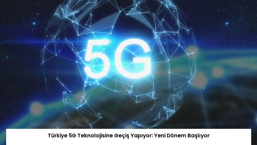 Türkiye 5G Teknolojisine Geçiş Yapıyor: Yeni Dönem Başlıyor