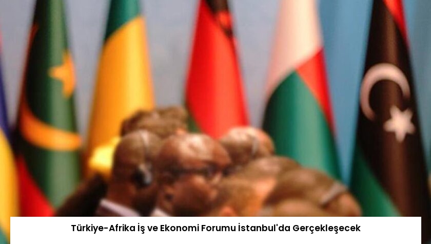 Türkiye-Afrika İş ve Ekonomi Forumu İstanbul’da Gerçekleşecek