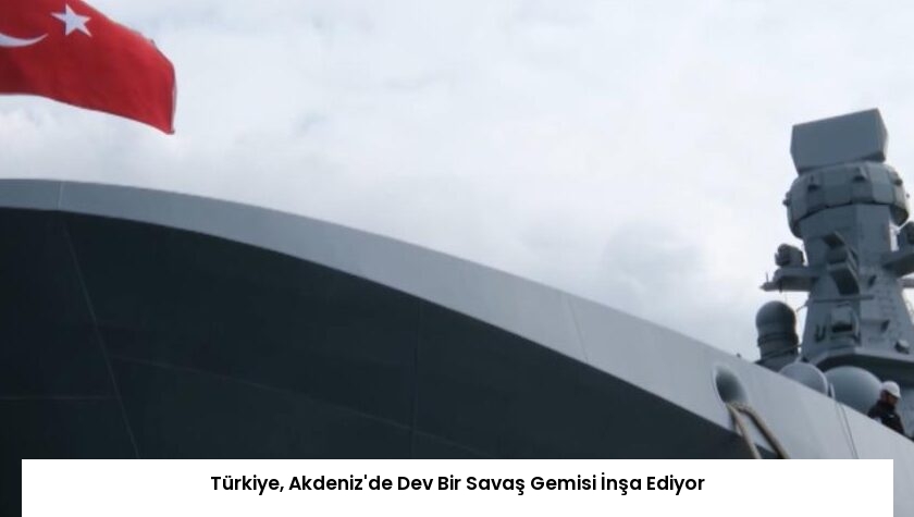 Türkiye, Akdeniz’de Dev Bir Savaş Gemisi İnşa Ediyor