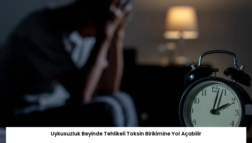 Uykusuzluk Beyinde Tehlikeli Toksin Birikimine Yol Açabilir