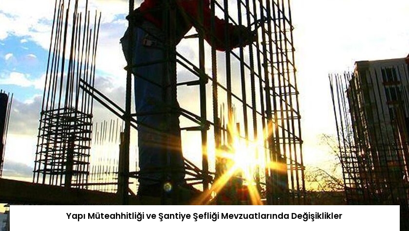 Yapı Müteahhitliği ve Şantiye Şefliği Mevzuatlarında Değişiklikler