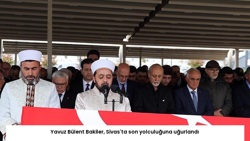 Yavuz Bülent Bakiler, Sivas’ta son yolculuğuna uğurlandı