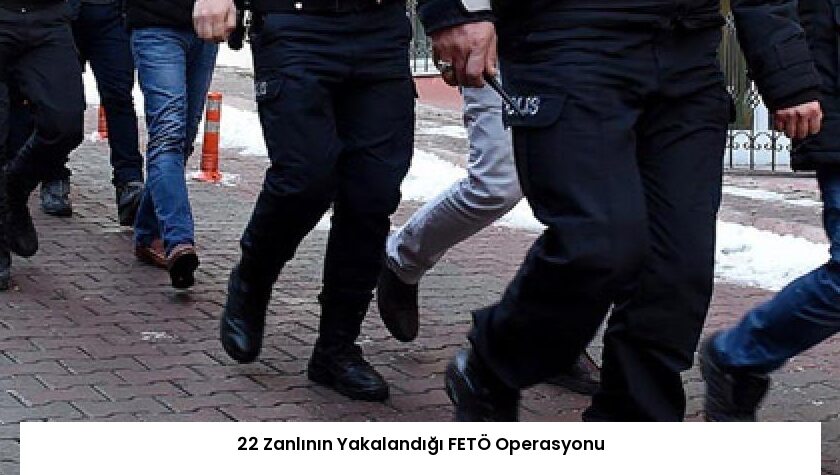 22 Zanlının Yakalandığı FETÖ Operasyonu