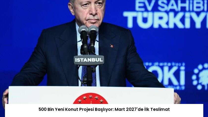 500 Bin Yeni Konut Projesi Başlıyor: Mart 2027’de İlk Teslimat