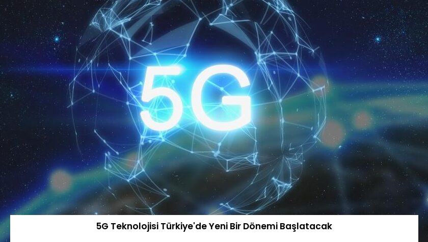 5G Teknolojisi Türkiye’de Yeni Bir Dönemi Başlatacak