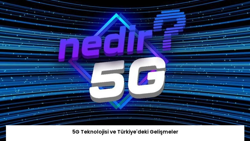5G Teknolojisi ve Türkiye’deki Gelişmeler
