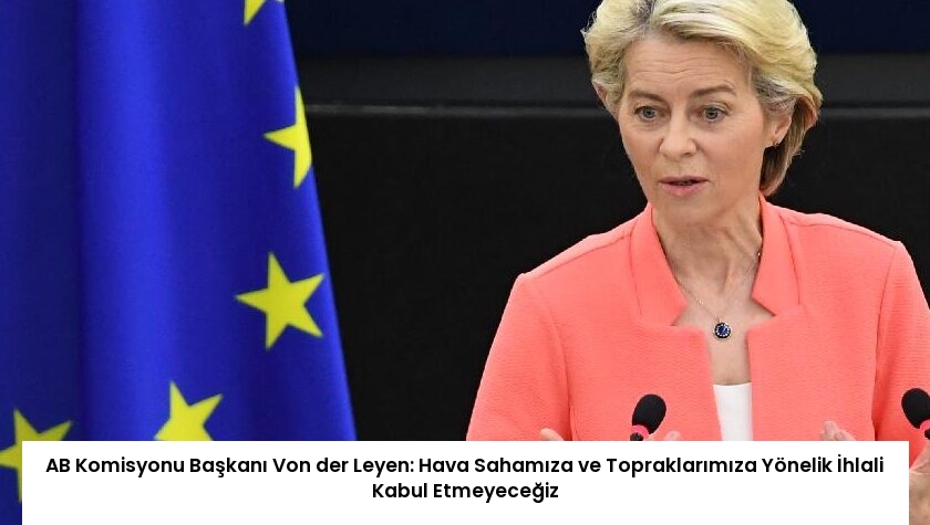 AB Komisyonu Başkanı Von der Leyen: Hava Sahamıza ve Topraklarımıza Yönelik İhlali Kabul Etmeyeceğiz