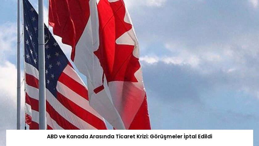 ABD ve Kanada Arasında Ticaret Krizi: Görüşmeler İptal Edildi