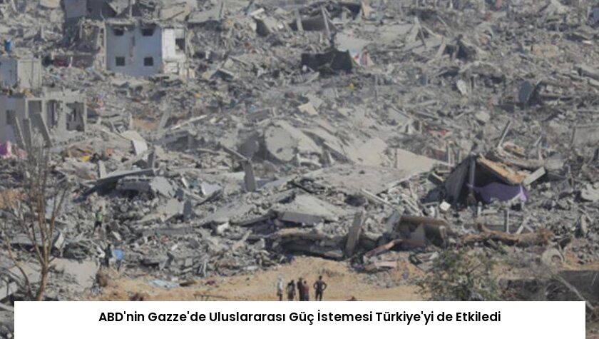 ABD’nin Gazze’de Uluslararası Güç İstemesi Türkiye’yi de Etkiledi