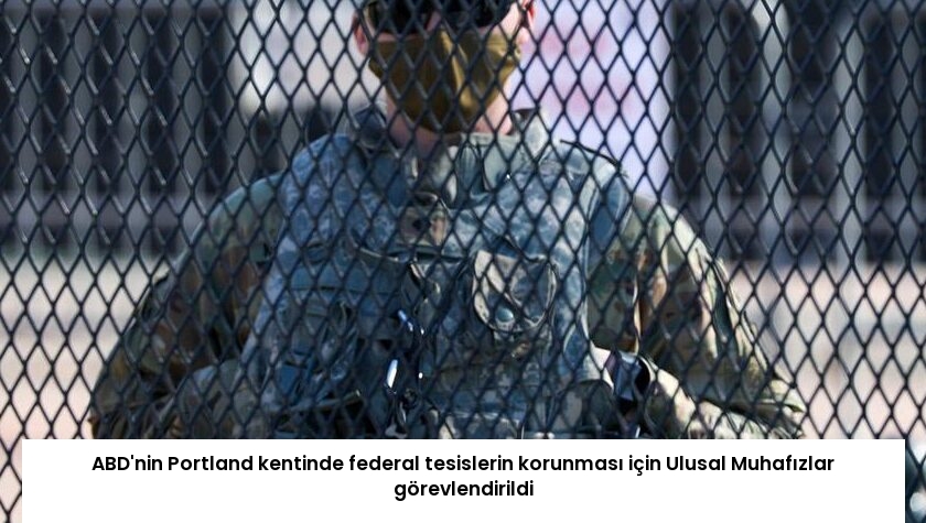 ABD’nin Portland kentinde federal tesislerin korunması için Ulusal Muhafızlar görevlendirildi