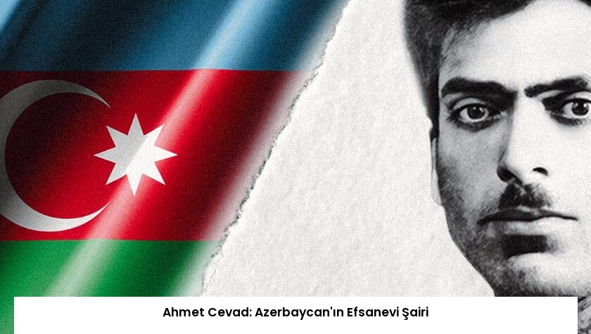 Ahmet Cevad: Azerbaycan’ın Efsanevi Şairi