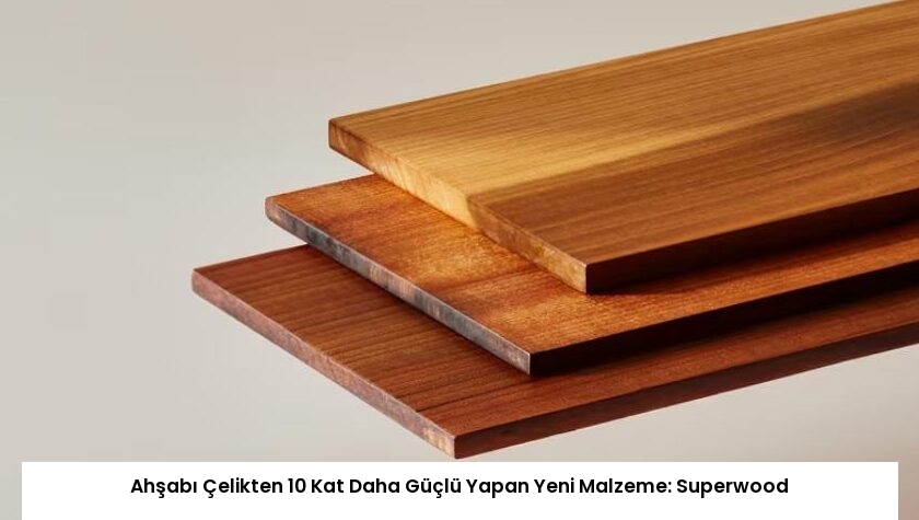 Ahşabı Çelikten 10 Kat Daha Güçlü Yapan Yeni Malzeme: Superwood