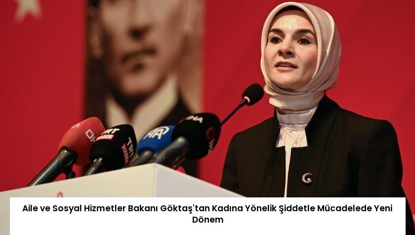 Aile ve Sosyal Hizmetler Bakanı Göktaş’tan Kadına Yönelik Şiddetle Mücadelede Yeni Dönem