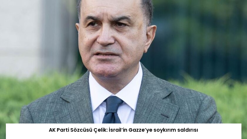 AK Parti Sözcüsü Çelik: İsrail’in Gazze’ye soykırım saldırısı