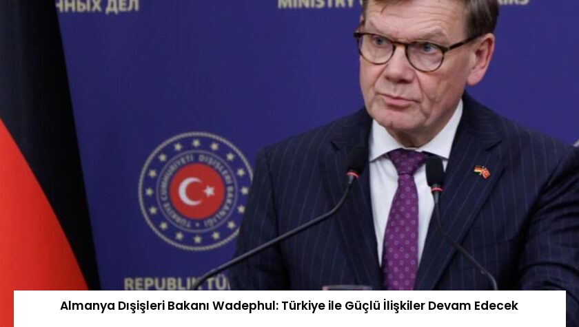 Almanya Dışişleri Bakanı Wadephul: Türkiye ile Güçlü İlişkiler Devam Edecek