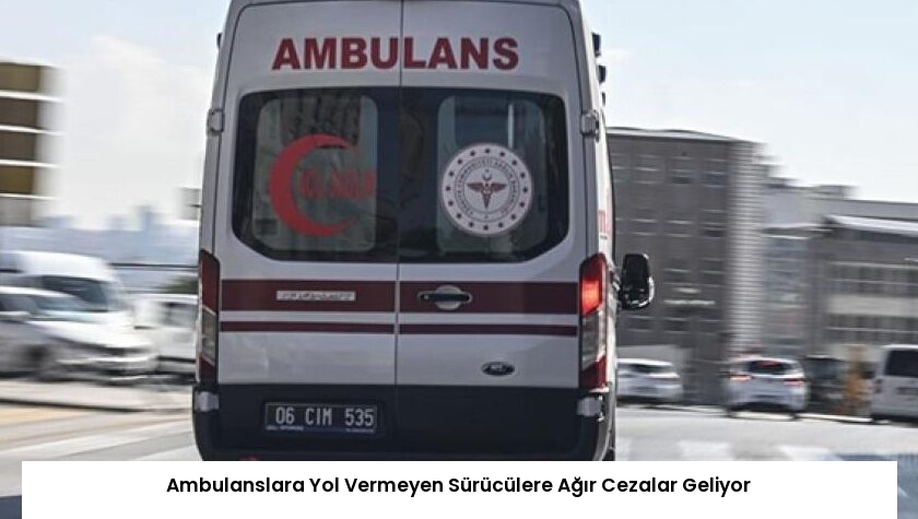 Ambulanslara Yol Vermeyen Sürücülere Ağır Cezalar Geliyor