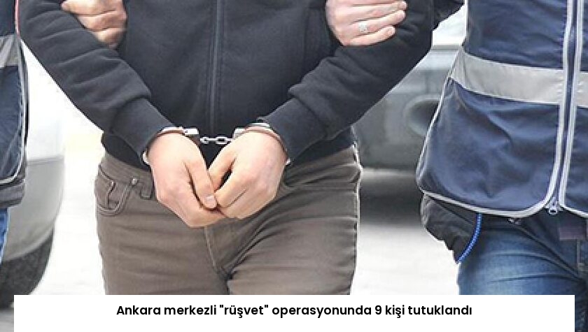 Ankara merkezli “rüşvet” operasyonunda 9 kişi tutuklandı