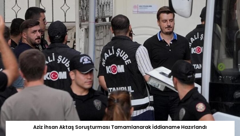 Aziz İhsan Aktaş Soruşturması Tamamlanarak İddianame Hazırlandı