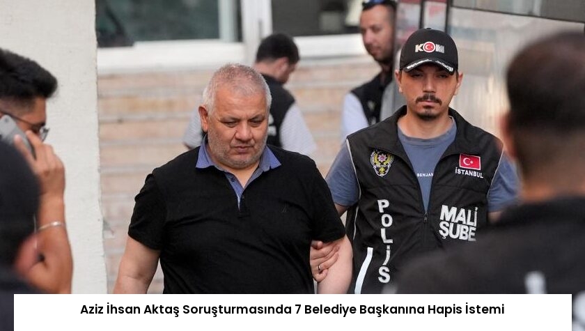 Aziz İhsan Aktaş Soruşturmasında 7 Belediye Başkanına Hapis İstemi