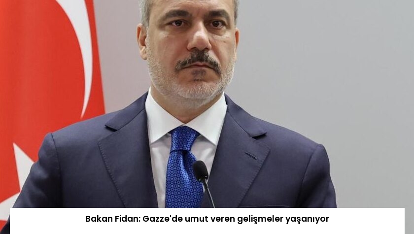 Bakan Fidan: Gazze’de umut veren gelişmeler yaşanıyor