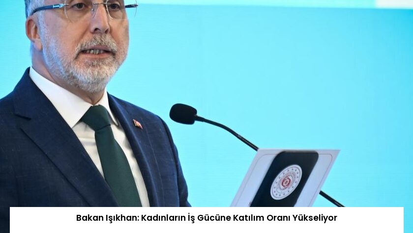 Bakan Işıkhan: Kadınların İş Gücüne Katılım Oranı Yükseliyor