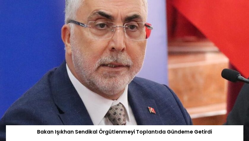 Bakan Işıkhan Sendikal Örgütlenmeyi Toplantıda Gündeme Getirdi