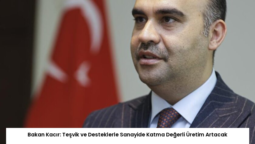 Bakan Kacır: Teşvik ve Desteklerle Sanayide Katma Değerli Üretim Artacak