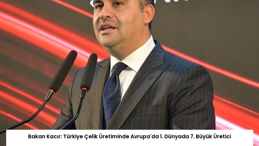 Bakan Kacır: Türkiye Çelik Üretiminde Avrupa’da 1. Dünyada 7. Büyük Üretici