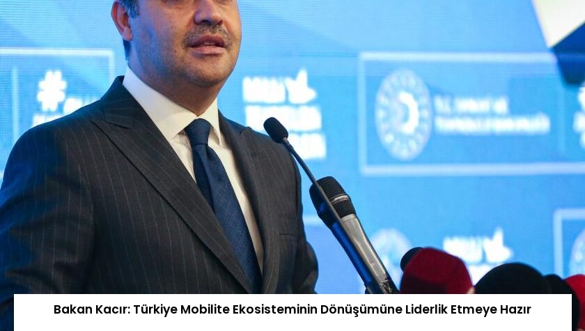 Bakan Kacır: Türkiye Mobilite Ekosisteminin Dönüşümüne Liderlik Etmeye Hazır
