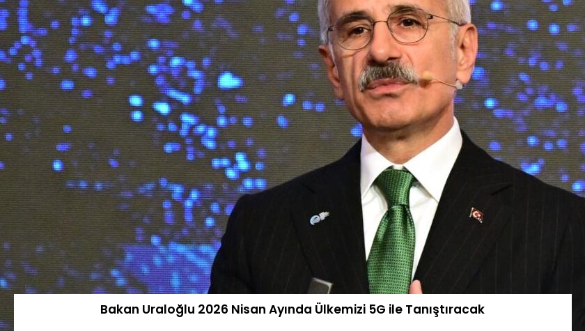 Bakan Uraloğlu 2026 Nisan Ayında Ülkemizi 5G ile Tanıştıracak