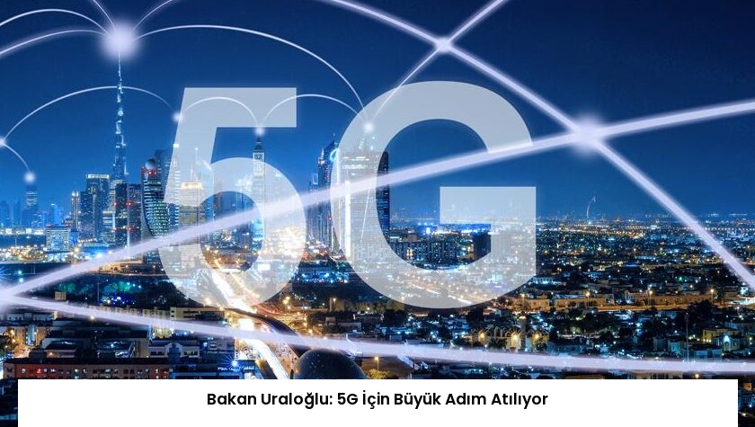 Bakan Uraloğlu: 5G İçin Büyük Adım Atılıyor