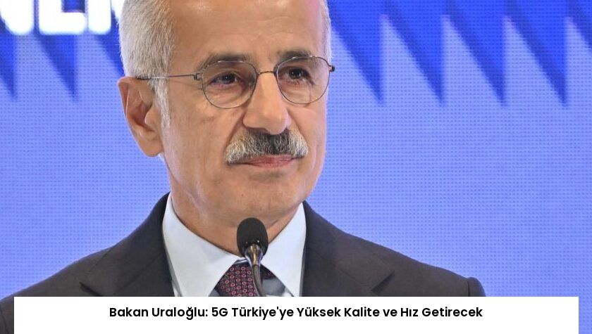 Bakan Uraloğlu: 5G Türkiye’ye Yüksek Kalite ve Hız Getirecek