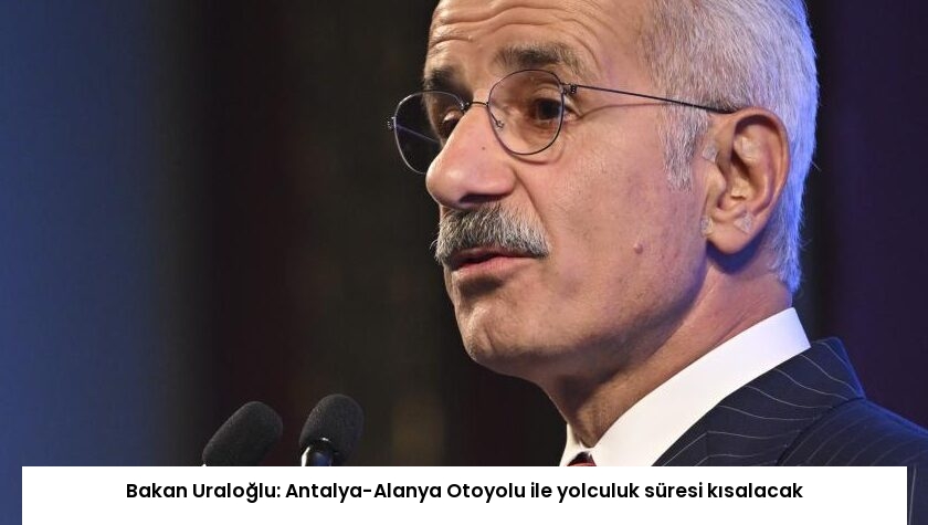 Bakan Uraloğlu: Antalya-Alanya Otoyolu ile yolculuk süresi kısalacak