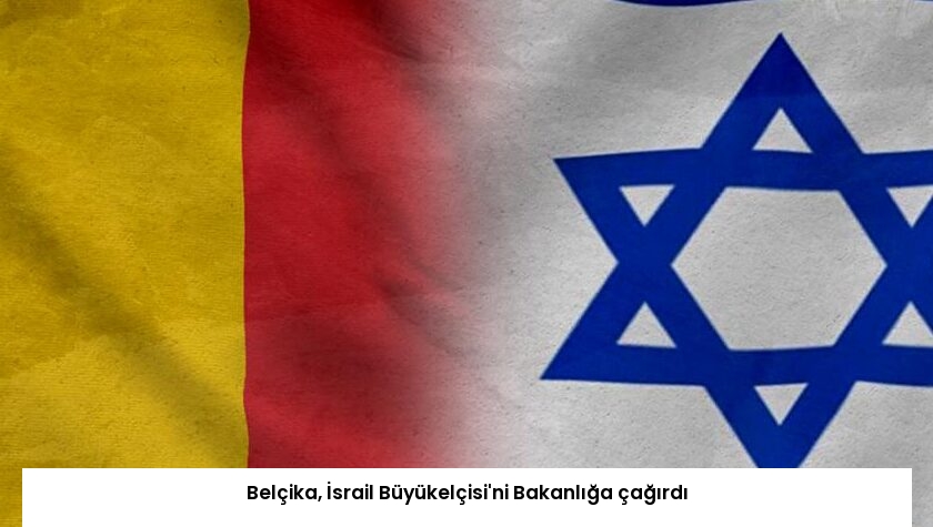 Belçika, İsrail Büyükelçisi’ni Bakanlığa çağırdı